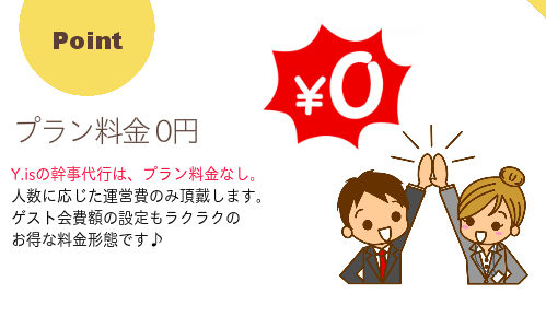 【プラン料金0円】Y.isの幹事代行は、プラン料金なし。 人数に応じた運営費のみ頂戴します。 ゲスト会費額の設定もラクラクの お得な料金形態です。